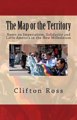 The Map or the Territory: Notes on Imperialism, Solidarity and Latin America in the New Millennium de Clifton Ross