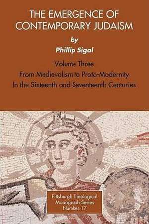 The Emergence of Contemporary Judaism, Volume 3: From Medievalism to Proto-Modernity in the Sixteenth and Seventeenth Centuries de Phillip Sigal