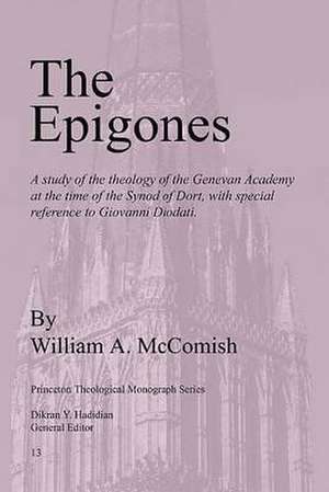 Epigones: A Study of the Theology of the Genevan Academy at the Time of the Synod of Dort, with Special Reference to Giovanni Di de William A. McComish