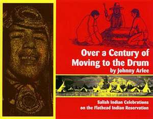 Over a Century of Moving to the Drum: Salish Indian Celebrations on the Flathead Reservation de Johnny Arlee