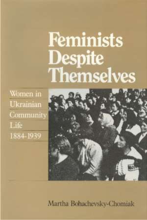 Feminists Despite Themselves: Women in Ukrainian Community Life, 1884-1939 de Martha Bohachevsky-Chomiak