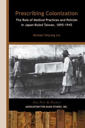 Prescribing Colonization – The Role of Medical Practices and Policies in Japan–Ruled Taiwan, 1895–1945 de Michael Shiyung Liu