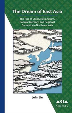 The Dream of East Asia – The Rise of China, Nationalism, Popular Memory, and Regional Dynamics in Northeast Asia de John Lie