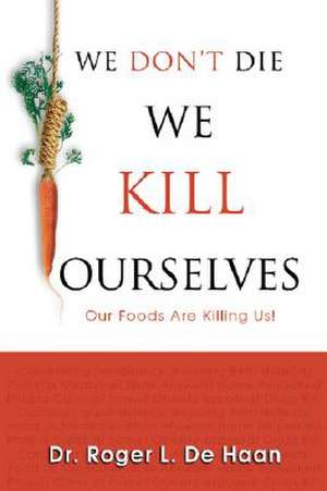 We Don't Die We Kill Ourselves: Our Foods Are Killing Us! de Roger L. De Haan