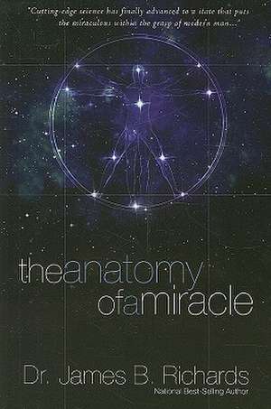 The Anatomy of a Miracle: Cutting-Edge Science Has Finally Advanced to a State That Puts the Miraculous Within the Grasp of Modern Man... de James B. Richards