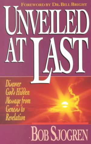 Unveiled at Last: Discover God's Hidden Message from Genesis to Revelation de Bob Sjogren