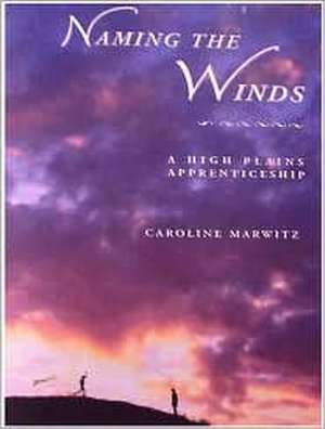 Naming the Winds: A High Plains Apprenticeship de Caroline Marwitz