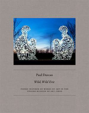 Wild, Wild Erie: Poems inspired by paintings and sculpture in the Toledo Museum of Art, Ohio de Paul Durcan