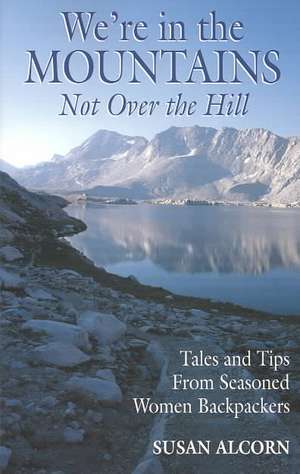 We're in the Mountains, Not Over the Hill: Tales and Tips from Seasoned Woman Backpackers de Susan Alcorn