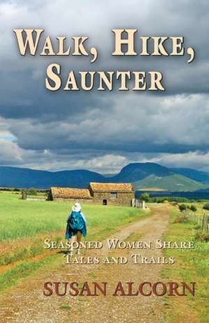 Walk, Hike, Saunter: Seasoned Women Share Tales and Trails de Susan Alcorn