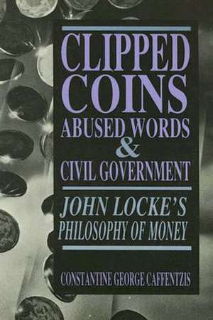 Clipped Coins, Abused Words, and Civil Government: John Locke's Philosophy of Money de Constantine George Caffentzis