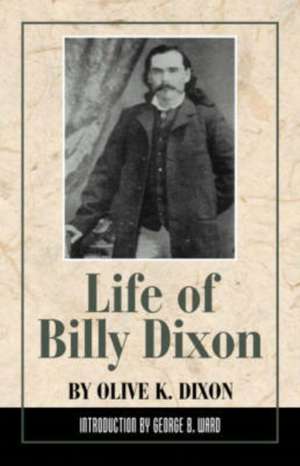 Life of Billy Dixon: Plainsman, Scout and Pioneer de Olive K. Dixon