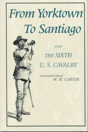 From Yorktown to Santiago: With the Sixth U. S. Cavalry de LT Colonel