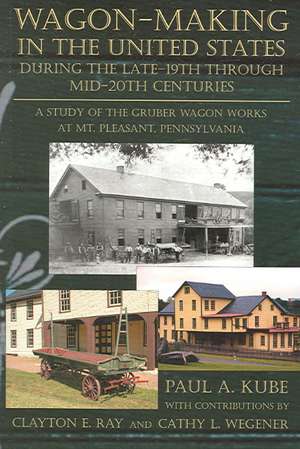 Wagon-Making in the United States During the Late-19th Through Mid-20th Centuries: A Study of the Gruber Wagon Works at Mt. Pleasant, Pennsylvania de Paul A. Kube