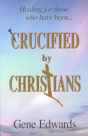 Crucified by Christians: Experiencing the Cross as Seen from the Father de Gene Edwards