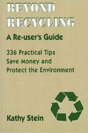 Beyond Recycling: A Re-User's Guide: 336 Practical Tips to Save Money & Protect the Environment de Kathy Stein