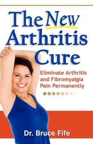 NEW Arthritis Cure: Eliminate Arthritis & Fibromyalgia Pain Permanently de Dr Bruce Fife ND