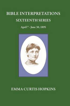 Bible Interpretations Sixteenth Series April 7 - June 30, 1895: Realizing the Christ, One in All de Emma Curtis Hopkins