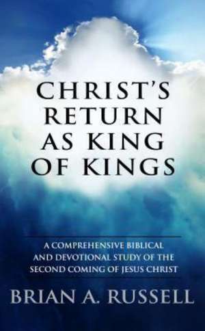 Christ's Return as King of Kings: A Comprehensive Biblical and Devotional Study of the Second Coming of Jesus Christ de Brian A. Russell