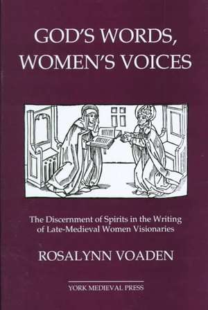 God`s Words, Women`s Voices – The Discernment of Spirits in the Writing of Late–Medieval Women Visionaries de Rosalynn Voaden