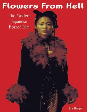 Flowers From Hell: The Modern Japanese Horror Film de Jim Harper