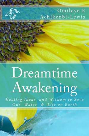 Dreamtime Awakening: Healing Ideas and Wisdom to Save Our Water & Life on Earth de Omileye E. Achikeobi-Lewis