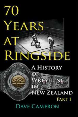 70 Years at Ringside: A History of Wrestling in New Zealand de Cameron Dave