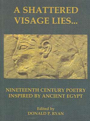 A Shattered Visage Lies...Nineteenth Century Poetry Inspired by Ancient Egypt de PhD Ryan, Donald P.