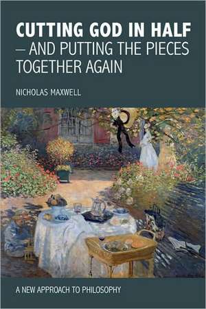 Cutting God in Half - And Putting the Pieces Together Again a New Approach to Philosophy de Nicholas Maxwell