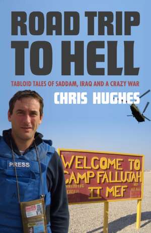 Road Trip To Hell: Tabloid Tales of Saddam, Iraq and a Crazy War de Chris Hughes