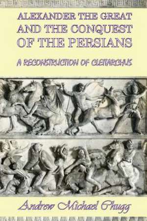 Alexander the Great and the Conquest of the Persians: A Reconstruction of Cleitarchus de Andrew Chugg