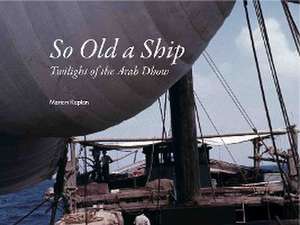 So Old a Ship: Twilight of the Arab Dhow de Marion Kaplan