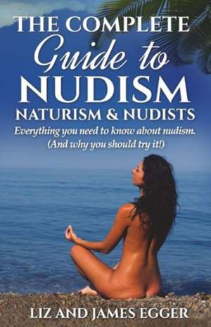 The Complete Guide to Nudism, Naturism and Nudists de Liz Egger