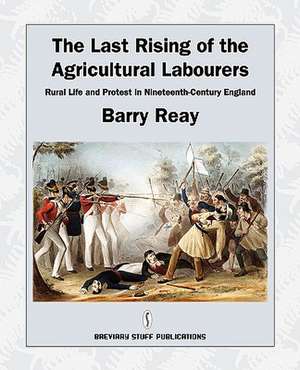 The Last Rising of the Agricultural Labourers, Rural Life and Protest in Nineteenth-Century England de Barry Reay