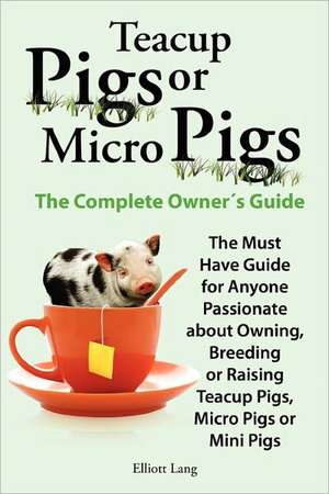 Teacup Pigs and Micro Pigs, the Complete Owner's Guide de Elliott Lang