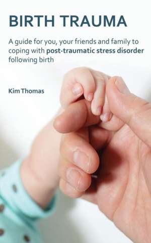 Birth Trauma: A Guide for You, Your Friends and Family to Coping with Post-Traumatic Stress Disorder Following Birth de Kim Thomas