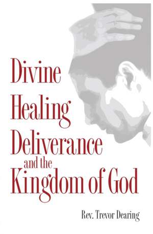 Divine Healing, Deliverance and the Kingdom of God de Trevor Dearing