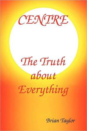 Centre The Truth About Everything de Brian F Taylor