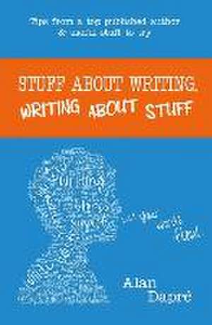 Stuff about Writing, Writing about Stuff: Tips from a top published author and useful stuff to try de Alan Dapré