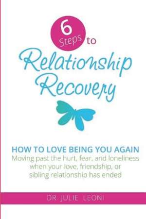 6 Steps to Relationship Recovery: Moving past the hurt, fear and loneliness when your love, friendship or sibling relationship has ended de Julie Leoni