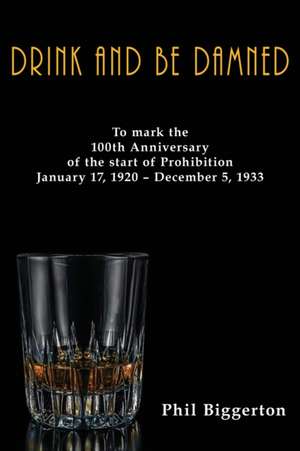 Drink and be Damned: To mark the 100th anniversary of the start of Prohibition January 17, 1920 - December 5, 1933 de Phil Biggerton