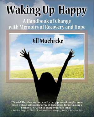 Waking Up Happy: A Handbook of Change with Memoirs of Recovery & Hope de Jill Muehrcke