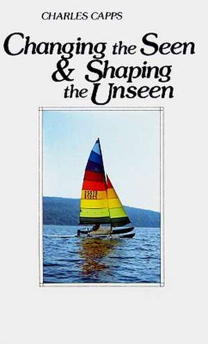 Changing the Seen and Shaping the Unseen de Charles Capps