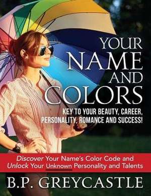 Your Name And Colors Key To Your Beauty, Career, Personality, Romance And Success de B. P. Greycastle