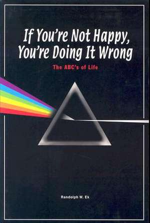 If You're Not Happy, You're Doing It Wrong: The ABC's of Life de Randolph W. Ek