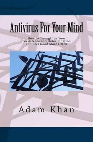 AntiVirus for Your Mind: How to Strengthen Your Persistence and Determination and Feel Good More Often de Adam Khan