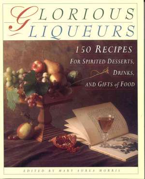 Glorious Liqueurs: 150 Recipes for Spirited Desserts, Drinks, and Gifts of Food de Mary Aurea Morris