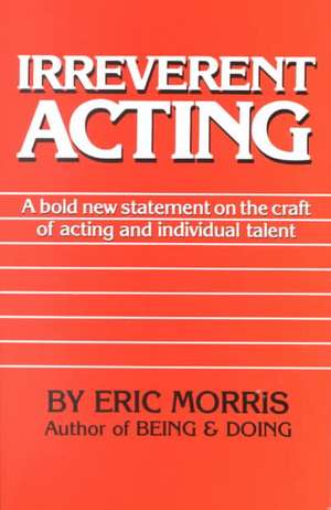 Irreverent Acting: A Bold New Statement on the Craft of Acting and Individual Talent de Eric Morris