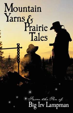 Mountain Yarns and Prairie Tales from the Pen of Big Irv Lampman de Irv Lampman