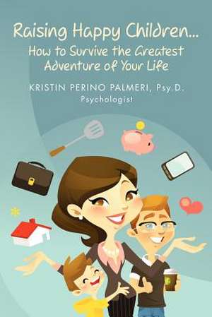 Raising Happy Children...How to Survive the Greatest Adventure of Your Life de Kristin Perino Palmeri Psy D.